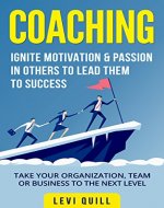 COACHING: IGNITE MOTIVATION & PASSION IN OTHERS TO LEAD THEM TO SUCCESS. TAKE YOUR ORGANIZATION, TEAM OR BUSINESS TO THE NEXT LEVEL. (Coaching, Leadership, Management, Team Building) - Book Cover