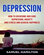 Depression: How to Overcome and Cure Depression, Anxiety and Stress and Achieve Happiness (Despair, Sadness, Self-Pity, Sorrow, Regret) - Book Cover