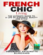 French Chic Living: The Ultimate Guide to a Life of Elegance, Beauty and Style (French Chic, Style and Beauty, Fashion Guide, Style Secrets, Capsule Wardrobe, ... Parisian Chic, Minimalist Living, Book 2) - Book Cover