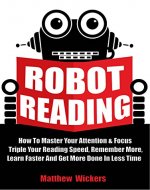 Speed Reading: Robot Reading: How To Master Your Attention And Focus, Triple Your Reading Speed, Remember More, Learn Faster And Get more Done In Less Time - Book Cover