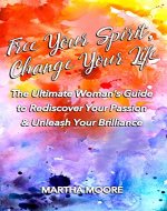 Free Your Spirit, Change Your Life: The Ultimate Woman's Guide to Rediscover Your Passion and Unleash Your Brilliance - Book Cover