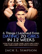 6 Things I Learned From Dating 20 Girls in 12 Weeks: How to Up Your Game, Woo Like a Pro, and Turn Every Date into a Success - Book Cover