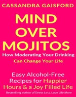 Mind Over Mojitos: How Moderating Your Drinking Can Change Your Life: Easy Recipes for Happier Hours & a Joy-Filled Life - Book Cover
