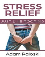 Stress Relief: Just Like Pooping (Stress Free, Happiness, Letting Go, Relaxation, Mindfulness, Emotions, Relieve Anxiety, Pain, Illness, Stress Relief Techniques) - Book Cover