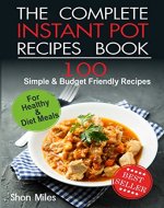 The Complete Instant Pot Recipes Book: 100 Simple and Budget Friendly Recipes for Healthy and Diet Meals - Book Cover