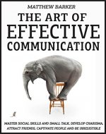 The Art Of Communication: Master Social Skills And Small Talk, Develop Charisma, Attract Friends, Captivate People And Be Irresistible - EFFORTLESSLY - Book Cover