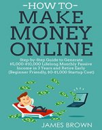 HOW TO MAKE MONEY ONLINE: Step-By-Step Guide To Generate $5,000-$10,000 Lifelong Monthly Passive Income In 3 Years And Retire Early  (Beginner Friendly, $0-$1,000 Startup Cost) - Book Cover