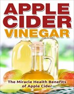 Apple Cider Vinegar: The Miracle Health Benefits of Apple Cider Vinegar (Apple Cider Vinegar for Weight Loss, Detox, Apple Cider Vinegar Cure, Apple Cider Vinegar Recipes) - Book Cover