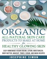 Organic All-Natural Skin Products to Make at Home for Healthy Glowing Skin: Easy Homemade Vegan Cream, Lotion, Moisturizer, Body Butter, Makeup, Toner, Scrub, and Mask Recipes (DIY Beauty Products) - Book Cover