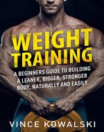 Weight Training: A Beginners Guide to Building a Leaner, Bigger, Stronger Body, Naturally and Easily (The Bigger Leaner Stronger Muscle Series Book 1) - Book Cover
