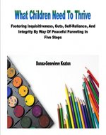 What Children Need To Thrive: Fostering Inquisitiveness, Guts, Self-Reliance, And Integrity By Way Of Peaceful Parenting In Five Steps - Book Cover