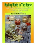 Healing Herbs In The House: How To Use Household Remedies To Achieve Better Health In 10 Days - Book Cover