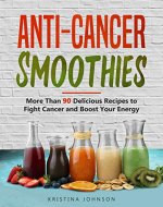 Anti-Cancer Smoothies: More Than 90 Delicious Recipes to Fight Cancer and Boost Your Energy - Book Cover