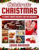 Celebrate Christmas: 75 Sweet Treats Recipes for the Holidays - Fudges, Toffees, Brittles, Caramels, Nougats, Candies, Truffles, Candied Nuts, Barks, Sweet ... Baking Christmas Dessert Cookbooks Book 4) - Book Cover