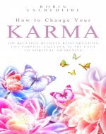 How to Change Your Karma: The Relation Between Reincarnation, Life Purpose and Luck in the Path to Spiritual Awakening - Book Cover
