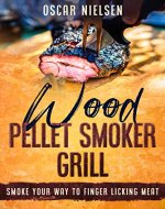 Wood Pellet Smoker Grill: Smoke Your Way To Finger Licking Meat, Recipes For All The Best Meats - Book Cover