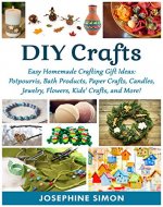 DIY Crafts: Easy Homemade Crafting Ideas: Potpourris, Bath Products, Holiday Crafts, Candles, Jewelry, Flowers, Kid’s Crafts, and More! - Book Cover