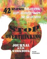 STOP OVERTHINKING JOURNAL AND WORKBOOK: 42 Days of Practice to Relieve Stress, Anxiety, and Negative Thoughts from Your Life Forever - Book Cover