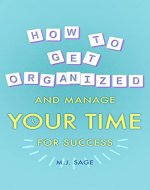 How To Get Organized and Manage Your Time For Success: BUILD FOCUS, MASTER DISTRACTIONS, AND ACHIEVE FASTER RESULTS IN LESS TIME - Book Cover