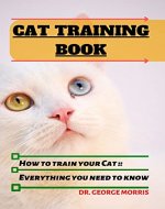CAT TRAINING BOOK: How to train your Cat; A Practical Guide to Cat Training: Techniques and Tips for Feline Behavior Modification and Obedience - Book Cover