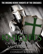The Knights of the Order of Saint-Lazarus: The Unsung Heroic Knights of the Crusades (History of the Knights and the Crusades Book 7) - Book Cover