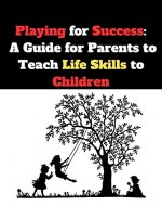 Playing for Success: raising kids for success : a guide to parenting emotionally strong children : essential life skills for kids: social skills for kids 3 to 10 : How to Teach Life Skills to Kids - Book Cover