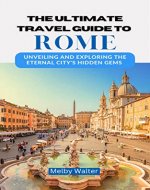 THE ULTIMATE TRAVEL GUIDE TO ROME : Unveiling and Exploring the Eternal City's Hidden Gems - Book Cover