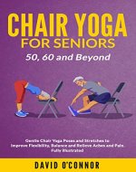 Chair Yoga For Seniors 50, 60 and Beyond: Gentle Chair Yoga and Stretches to improve Flexibility, Balance and Relieve Aches and Pain. Fully illustrated. - Book Cover