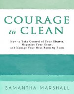 Courage to Clean: How to Take Control of Your Clutter, Organize Your Home, and Manage Your Mess Room by Room (Everyday Victories, Book 1) - Book Cover
