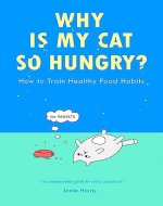 WHY IS MY CAT SO HUNGRY? How to Train Healthy Food Habits: Decode Your Cat’s Hunger Cues, Avoid Common Feeding Mistakes and Help Them Lose Weight to Live Their Healthiest Life! - Book Cover