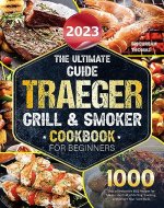 The Ultimate Guide 2023 Traeger Grill & Smoker Cookbook For Beginners: 1000 Days of Irresistible BBQ Recipes for Master the Craft of Grilling, Smoking, and Delight Your Taste Buds - Book Cover