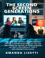 The Second Screen Generations: The New Era of Media Consumption with a Comprehensive Study on the Influence of Digital Second Screens on Gen Z, Millennials, Gen X, and Generation Alpha - Book Cover
