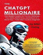 The ChatGPT Millionaire: Fast Wealth Creation So You Can Obliterate Your Debts, Retire Early, and Embark on a World Tour - Faster than You Ever Imagined! (ChatGPT Wealth Mastery Series) - Book Cover