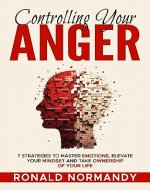 Controlling Your Anger: 7 Strategies to Master Emotions, Elevate Your Mindset and Take Ownership of Your Life - Book Cover