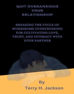 Quit Overanxious Your Relationship:: Breaking the Cycle of Worrisome Overthinking for Cultivating Love, Trust, and Intimacy with Your Partner - Book Cover