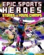 Epic Sports Heroes: Stories for Young Champs!: Short and Amazing 12 Inspirational GOAT Biographies about World Class Athletes, for Young and Ambitious Sport Fans - Book Cover