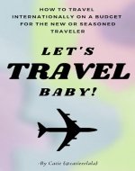Let’s Travel Baby! How to Travel Internationally on a Budget for the New or Seasoned Traveler - Book Cover