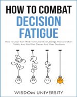 How To Combat Decision Fatigue: How To Clear Your Mind From Overwhelm, Dodge Procrastination Pitfalls, And Rise With Clearer And Wiser Decisions - Book Cover