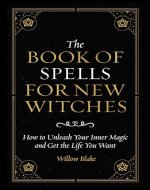 The Book of Spells for New Witches: How to Unleash Your Inner Magic and Get the Life You Want - Book Cover