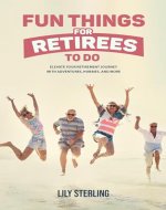 Fun Things for Retirees to Do: Elevate Your Retirement Journey with Adventures, Hobbies, and More - Book Cover