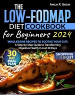 The Low-FODMAP Diet Cookbook for Beginners: Wholesome Recipes to Soothe Your Gut. A Step-by-Step Guide to Transforming Digestive Health in Just 30 Days - Book Cover