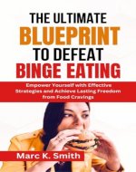 The Ultimate Blueprint to Defeat Binge Eating: Empower Yourself with Effective Strategies and Achieve Lasting Freedom from Food Cravings - Book Cover