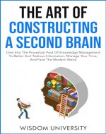 The Art Of Constructing A Second Brain: Dive Into The Proverbial Pool Of Knowledge Management To Better Sort Tedious Information, Manage Your Time, And Face The Modern World - Book Cover