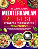 The Comprehensive Mediterranean Refresh Cookbook for Beginners 2024: Embark on a 2000 Days Journey of Transformation with Easy, Healthy and Delicious Recipes Toward a Healthier, Nutritious Lifestyle - Book Cover