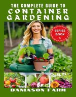 THE COMPLETE GUIDE TO CONTAINER GARDENING: ALL YOU NEED TO KICKSTART: indoor,square foot, Raised bed, Community and container gardening with intricate use of gardening tools,Kits and vermiculite - Book Cover