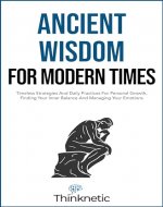 Ancient Wisdom For Modern Times: Timeless Strategies And Daily Practices For Personal Growth, Finding Your Inner Balance And Managing Your Emotions (Stoicism Mastery) - Book Cover