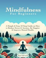 Mindfulness For Beginners: Learn Mindfulness With A Simple & Easy 23 Step Guide on How to Reduce Stress & Anxiety, Be Happier & Improve Mental Health. - Book Cover