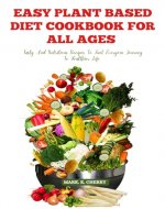 EASY PLANT BASED DIET COOKBOOK FOR ALL AGES : TASTY AND NUTRITIOUS RECIPES TO FUEL EVERYONE JOURNEY TO HEALTHIER LIFE - Book Cover