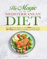 The Magic of the Mediterranean Diet: A Cookbook for Beginners with 100 Recipes and a 28-Day Meal Plan for Healthy and Tasty Meals - Book Cover
