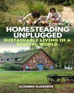 Homesteading Unplugged: An Ultimate Guide for a Sustainable Living in a Digital World - Book Cover